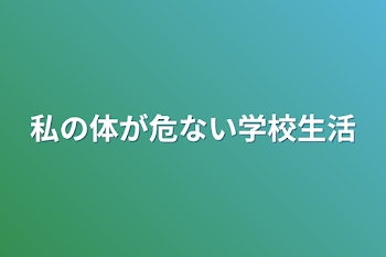 私の体が危ない学校生活