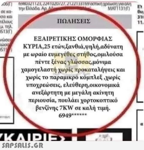 00 και ΠΩΛΗΣΕΙΣ 11. ΕΞΑΙΡΕΤΙΚΗΣ ΟΜΟΡΦΙΑΣ ΚΥΡΙΑ,25 ετν, ξανθιά,ψηλή , αδύνατη με ωραίο ευμεγέθες στήθος,ομιλούσα πέντε ξένας γλσσας ,μόνιμα χαμογελαστή χωρίς προκαταλήψεις και χωρίς το παραμικρό κόμπλεξ ,χωρίς υποχρεσεις , ελεύθερη , οικονομικά ανεξάρτητη με μεγάλη ακίνητη περιουσία, πουλάει χορτοκοπτικό βενζίνης 7KW σε καλή τιμή . 6949 ΚΛΙΡΙΕΣ