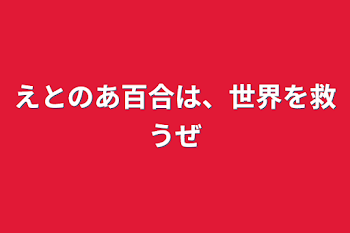 えとのあ百合は、世界を救うぜ