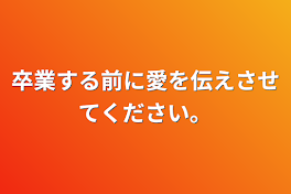 卒業する前に愛を伝えさせてください。