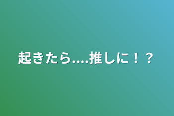 起きたら....推しに！？