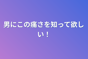 「男にこの痛さを知って欲しい！」のメインビジュアル