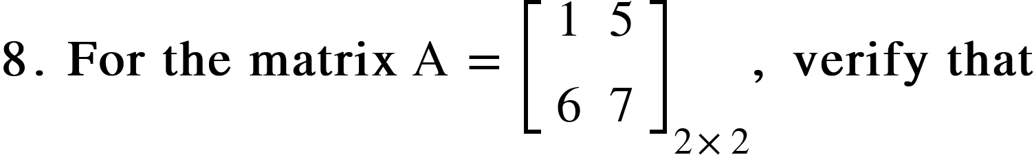 <math xmlns="http://www.w3.org/1998/Math/MathML"><mn mathvariant="bold">8</mn><mo mathvariant="bold">.</mo><mo mathvariant="bold">&#xA0;</mo><mi mathvariant="bold">For</mi><mo mathvariant="bold">&#xA0;</mo><mi mathvariant="bold">the</mi><mo mathvariant="bold">&#xA0;</mo><mi mathvariant="bold">matrix</mi><mo>&#xA0;</mo><mi mathvariant="normal">A</mi><mo>&#xA0;</mo><mo>=</mo><mo>&#xA0;</mo><msub><mfenced open="[" close="]"><mtable><mtr><mtd><mn>1</mn></mtd><mtd><mn>5</mn></mtd></mtr><mtr><mtd><mn>6</mn></mtd><mtd><mn>7</mn></mtd></mtr></mtable></mfenced><mrow><mn>2</mn><mo>&#xD7;</mo><mn>2</mn></mrow></msub><mo mathvariant="bold">,</mo><mo mathvariant="bold">&#xA0;</mo><mi mathvariant="bold">verify</mi><mo mathvariant="bold">&#xA0;</mo><mi mathvariant="bold">that</mi></math>