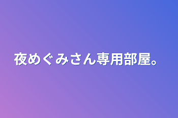 夜めぐみさん専用部屋。