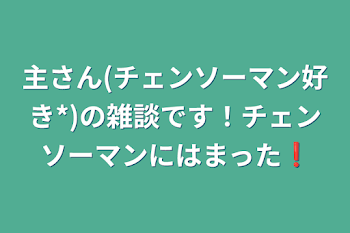 主さん(チェンソーマン好き*)の雑談です！チェンソーマンにはまった❗