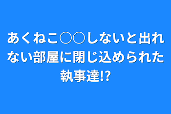 あくねこ○○しないと出れない部屋に閉じ込められた執事達!?