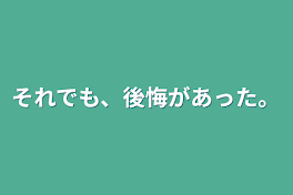 それでも、後悔があった。