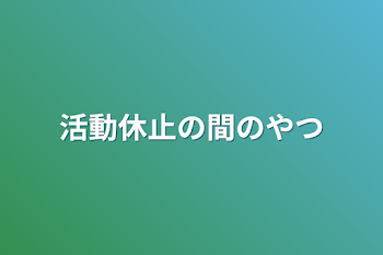 活動休止の間のやつ