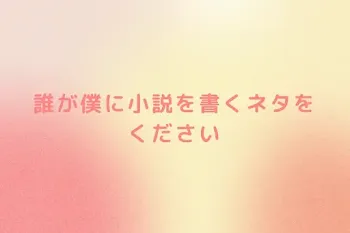 誰が僕に小説を書くネタをください