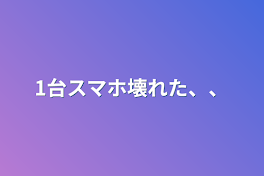 1台スマホ壊れた、、