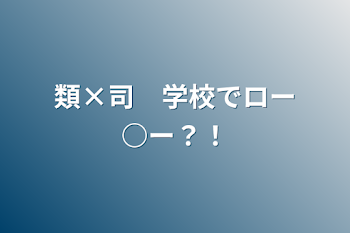 類×司　学校でロー○ー？！