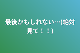 最後かもしれない…(絶対見て！！)