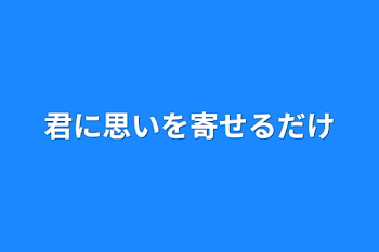 君に思いを寄せるだけ