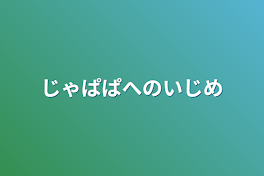 じゃぱぱへのいじめ