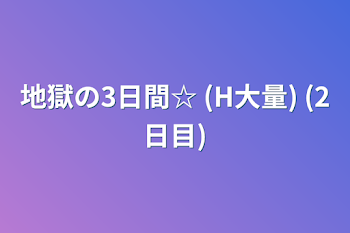 地獄の3日間☆  (H大量) (2日目)