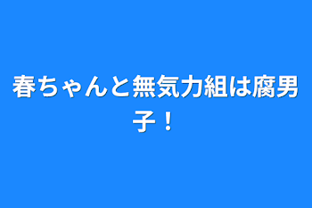 春ちゃんと無気力組は腐男子！