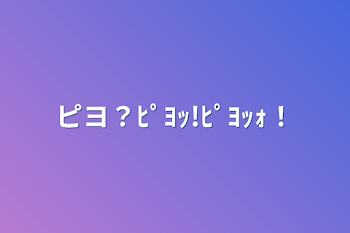 ピヨ？ﾋﾟﾖｯ!ﾋﾟﾖｯｫ！