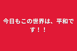 今日もこの世界は、平和です！！