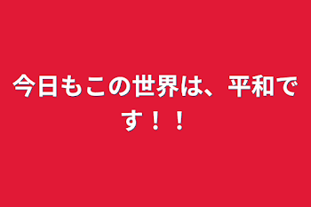 今日もこの世界は、平和です！！