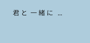 君 と   一 緒 に   …