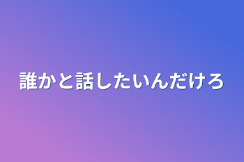 誰かと話したいんだけろ