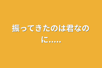 振ってきたのは君なのに.....