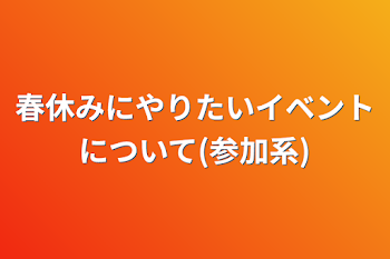 春休みにやりたいイベントについて(参加系)