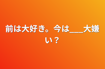 前は大好き。今は___大嫌い？