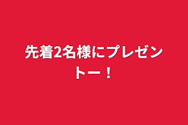 先着2名様にプレゼントー！