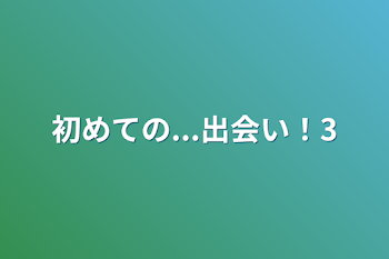 初めての...出会い！3