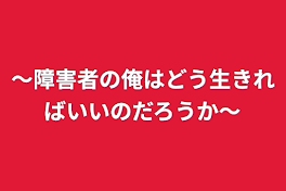 〜障害者の俺はどう生きればいいのだろうか〜