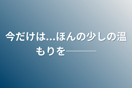 今だけは...ほんの少しの温もりを───