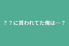 ？？に買われてた俺は…？