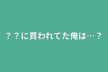 ？？に買われてた俺は…？