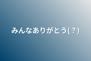 みんなありがとう(？)