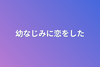 幼なじみに恋をした