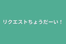 リクエストちょうだーい！