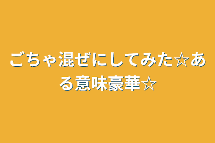 「ごちゃ混ぜにしてみた☆ある意味豪華☆」のメインビジュアル