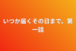 いつか届くその日まで。第一話