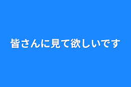 皆さんに見て欲しいです