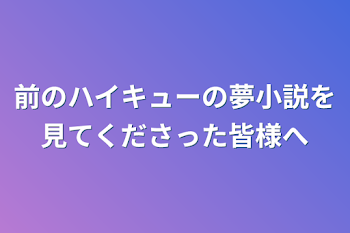 前のハイキューの夢小説を見てくださった皆様へ