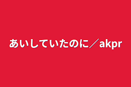 あいしていたのに／akpr