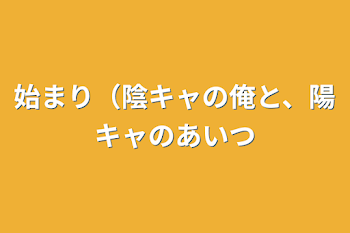 始まり（陰キャの俺と、陽キャのあいつ