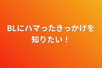 BLにハマったきっかけを知りたい！