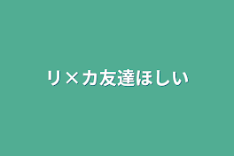 リ×カ友達ほしい