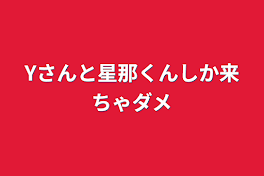 Yさんと星那くんしか来ちゃダメ