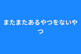 またまたあるやつをないやつ