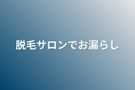 脱毛サロンでお漏らし