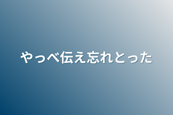 やっべ伝え忘れとった