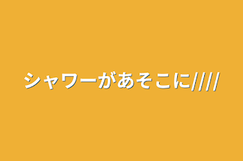 シャワーがあそこに////